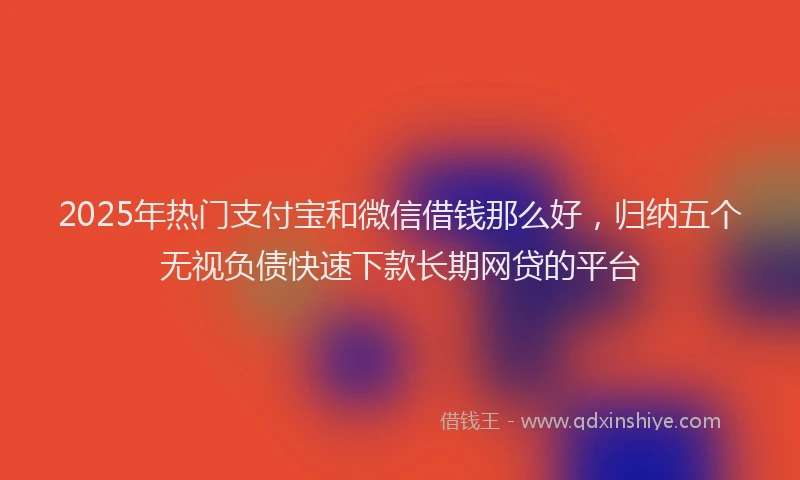 2025年热门支付宝和微信借钱那么好，归纳五个无视负债快速下款长期网贷的平台