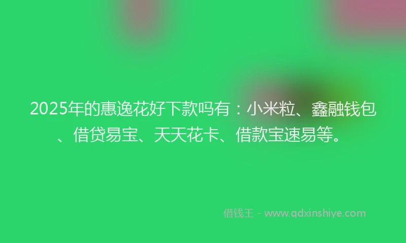 2025年的惠逸花好下款吗有：小米粒、鑫融钱包、借贷易宝、天天花卡、借款宝速易等。