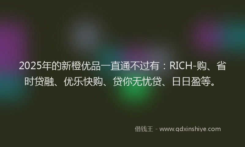 2025年的新橙优品一直通不过有：RICH-购、省时贷融、优乐快购、贷你无忧贷、日日盈等。