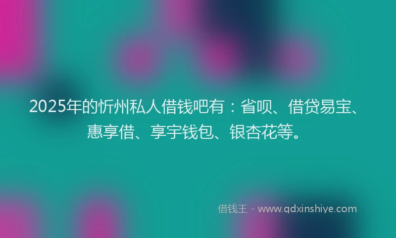 2025年的忻州私人借钱吧有：省呗、借贷易宝、惠享借、享宇钱包、银杏花等。
