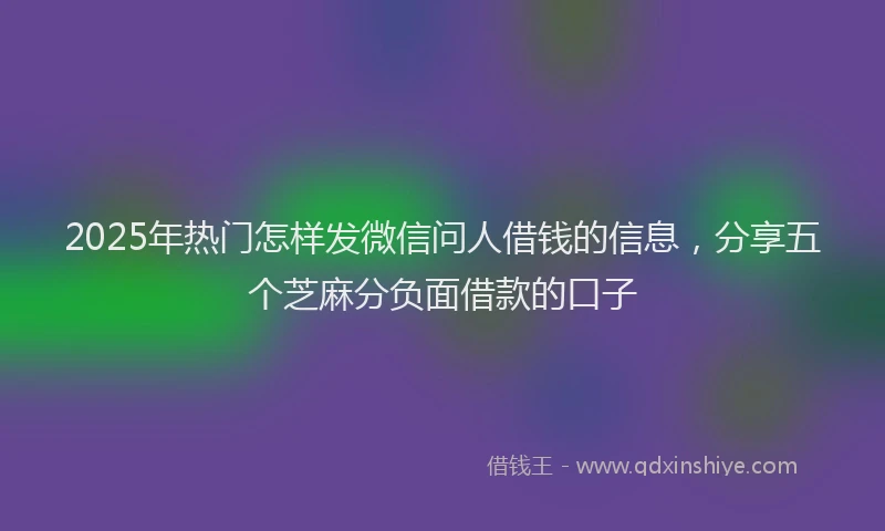 2025年热门怎样发微信问人借钱的信息，分享五个芝麻分负面借款的口子