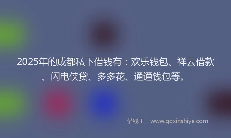 2025年的成都私下借钱有：欢乐钱包、祥云借款、闪电侠贷、多多花、通通钱包等。