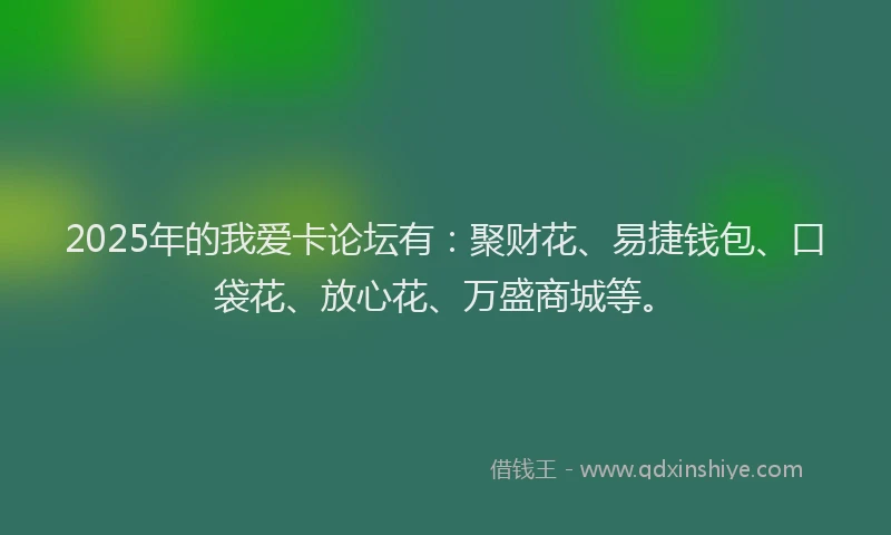 2025年的我爱卡论坛有：聚财花、易捷钱包、口袋花、放心花、万盛商城等。