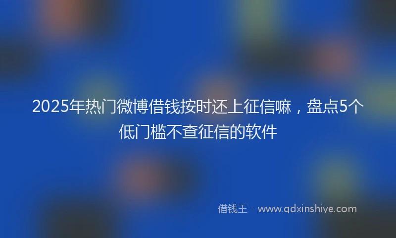 2025年热门微博借钱按时还上征信嘛，盘点5个低门槛不查征信的软件