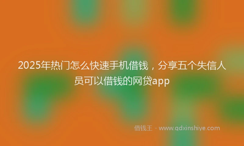2025年热门怎么快速手机借钱，分享五个失信人员可以借钱的网贷app