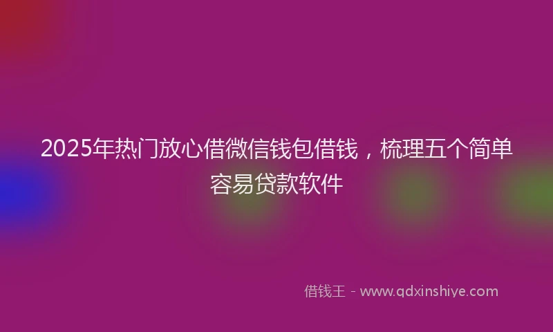 2025年热门放心借微信钱包借钱，梳理五个简单容易贷款软件