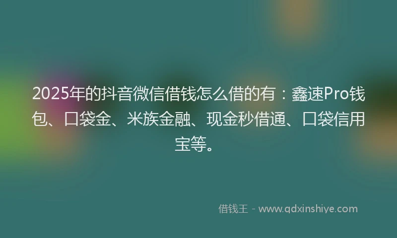 2025年的抖音微信借钱怎么借的有：鑫速Pro钱包、口袋金、米族金融、现金秒借通、口袋信用宝等。