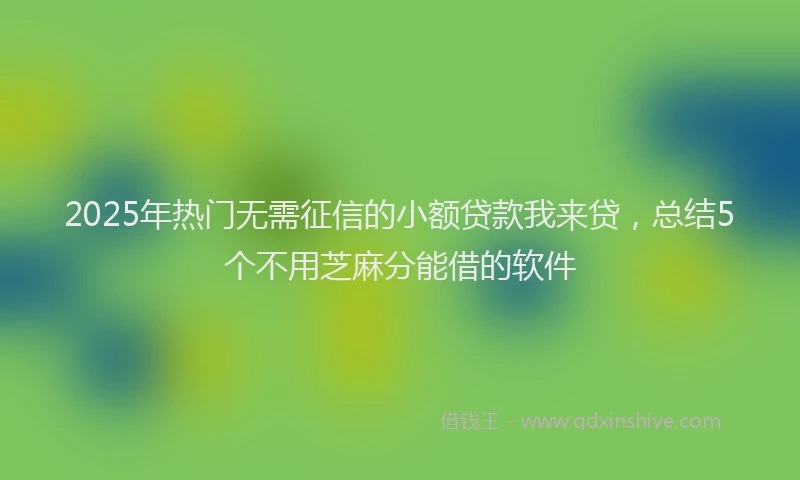 2025年热门无需征信的小额贷款我来贷，总结5个不用芝麻分能借的软件