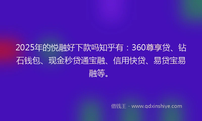 2025年的悦融好下款吗知乎有：360尊享贷、钻石钱包、现金秒贷通宝融、信用快贷、易贷宝易融等。