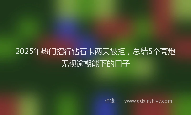 2025年热门招行钻石卡两天被拒，总结5个高炮无视逾期能下的口子