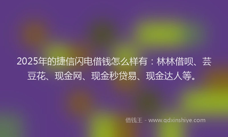 2025年的捷信闪电借钱怎么样有：林林借呗、芸豆花、现金网、现金秒贷易、现金达人等。