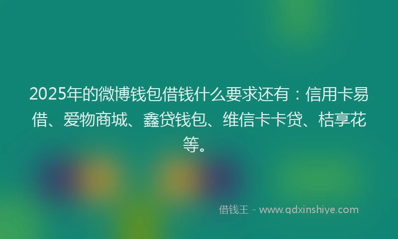 2025年的微博钱包借钱什么要求还有：信用卡易借、爱物商城、鑫贷钱包、维信卡卡贷、桔享花等。
