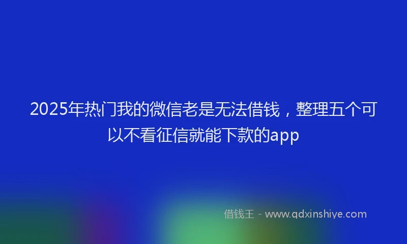 2025年热门我的微信老是无法借钱，整理五个可以不看征信就能下款的app