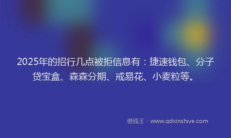 2025年的招行几点被拒信息有：捷速钱包、分子贷宝盒、森森分期、戒易花、小麦粒等。