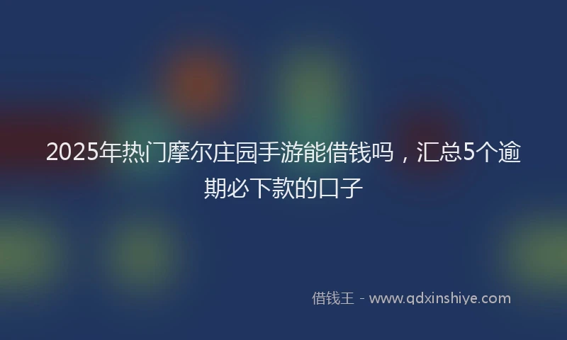 2025年热门摩尔庄园手游能借钱吗，汇总5个逾期必下款的口子
