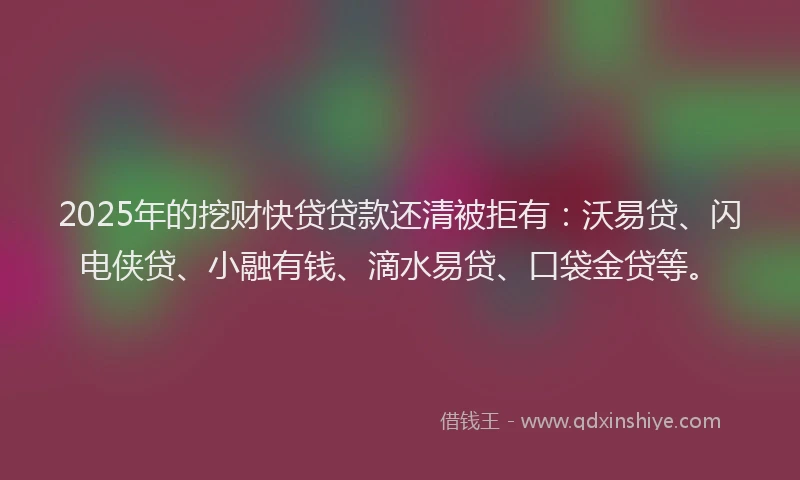 2025年的挖财快贷贷款还清被拒有：沃易贷、闪电侠贷、小融有钱、滴水易贷、口袋金贷等。