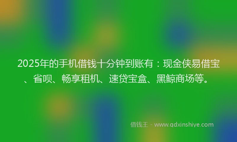 2025年的手机借钱十分钟到账有：现金侠易借宝、省呗、畅享租机、速贷宝盒、黑鲸商场等。