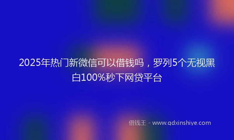 2025年热门新微信可以借钱吗，罗列5个无视黑白100%秒下网贷平台