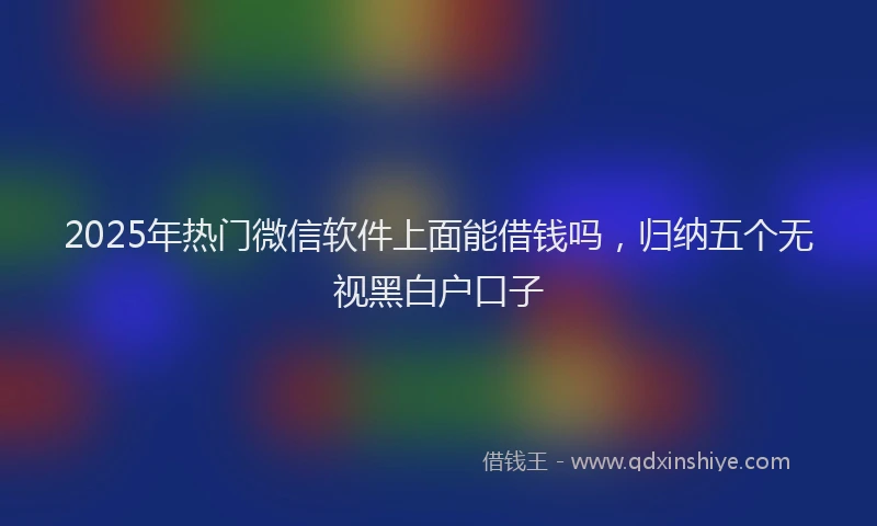 2025年热门微信软件上面能借钱吗，归纳五个无视黑白户口子