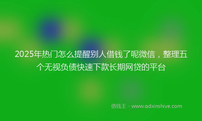 2025年热门怎么提醒别人借钱了呢微信，整理五个无视负债快速下款长期网贷的平台