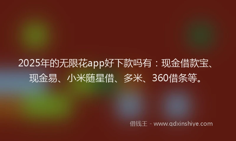 2025年的无限花app好下款吗有：现金借款宝、现金易、小米随星借、多米、360借条等。