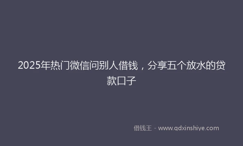 2025年热门微信问别人借钱，分享五个放水的贷款口子
