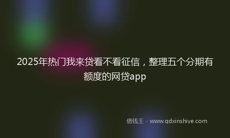 2025年热门我来贷看不看征信，整理五个分期有额度的网贷app
