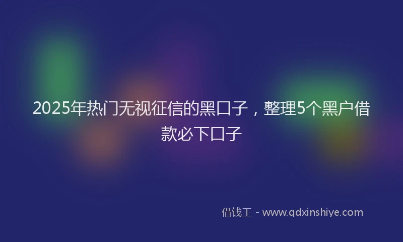 2025年热门无视征信的黑口子，整理5个黑户借款必下口子