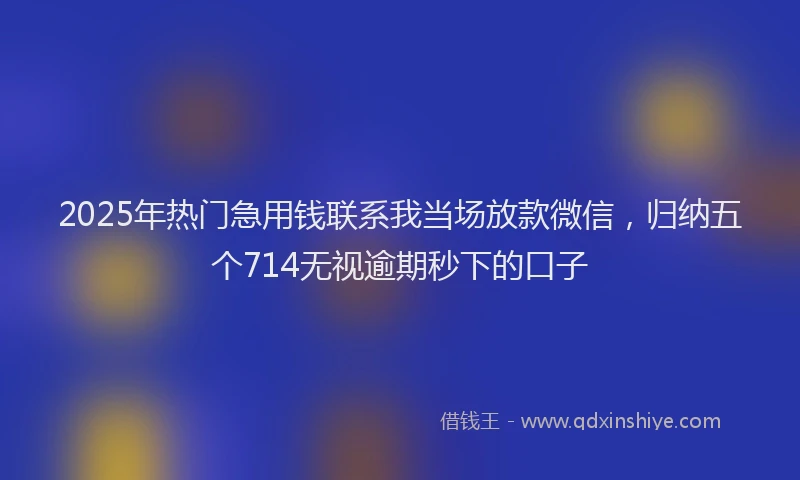 2025年热门急用钱联系我当场放款微信，归纳五个714无视逾期秒下的口子