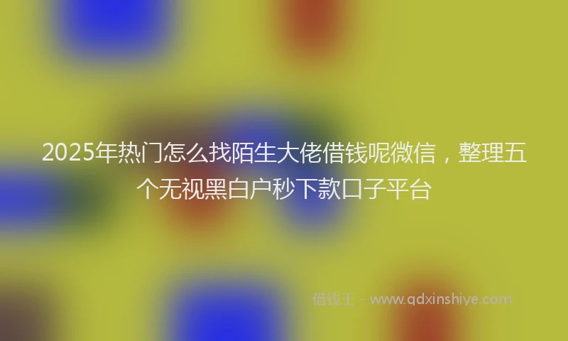 2025年热门怎么找陌生大佬借钱呢微信，整理五个无视黑白户秒下款口子平台