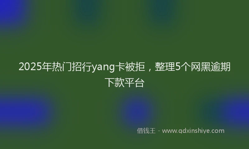 2025年热门招行yang卡被拒，整理5个网黑逾期下款平台