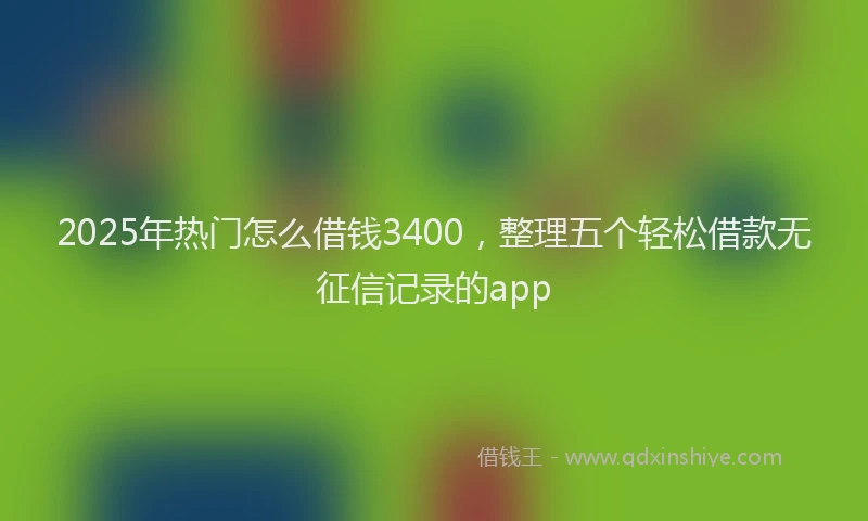 2025年热门怎么借钱3400，整理五个轻松借款无征信记录的app