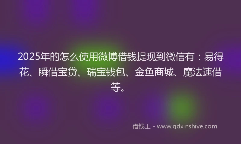 2025年的怎么使用微博借钱提现到微信有：易得花、瞬借宝贷、瑞宝钱包、金鱼商城、魔法速借等。