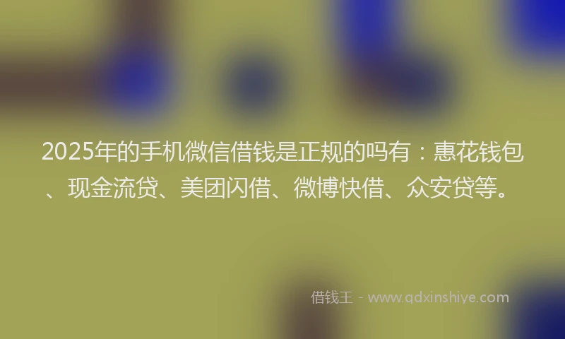 2025年的手机微信借钱是正规的吗有：惠花钱包、现金流贷、美团闪借、微博快借、众安贷等。