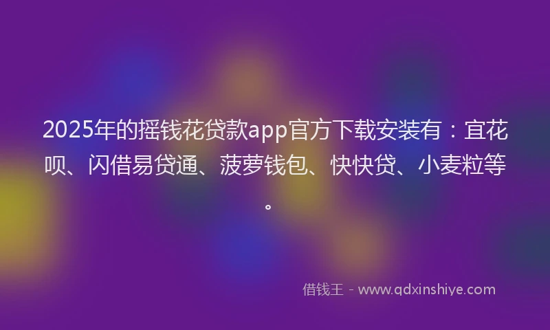 2025年的摇钱花贷款app官方下载安装有：宜花呗、闪借易贷通、菠萝钱包、快快贷、小麦粒等。