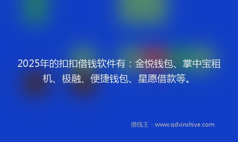 2025年的扣扣借钱软件有：金悦钱包、掌中宝租机、极融、便捷钱包、星愿借款等。