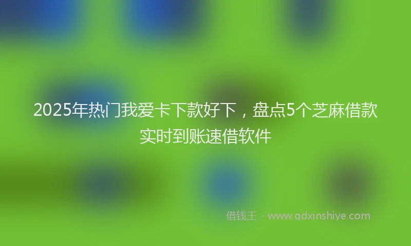 2025年热门我爱卡下款好下，盘点5个芝麻借款实时到账速借软件