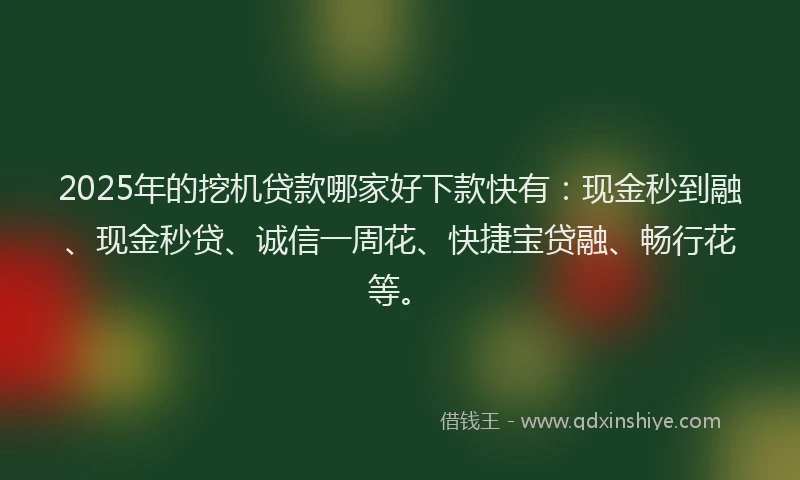 2025年的挖机贷款哪家好下款快有：现金秒到融、现金秒贷、诚信一周花、快捷宝贷融、畅行花等。