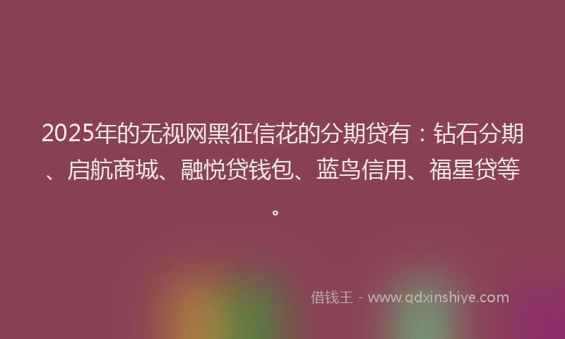 2025年的无视网黑征信花的分期贷有：钻石分期、启航商城、融悦贷钱包、蓝鸟信用、福星贷等。