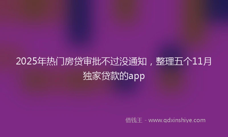 2025年热门房贷审批不过没通知，整理五个11月独家贷款的app
