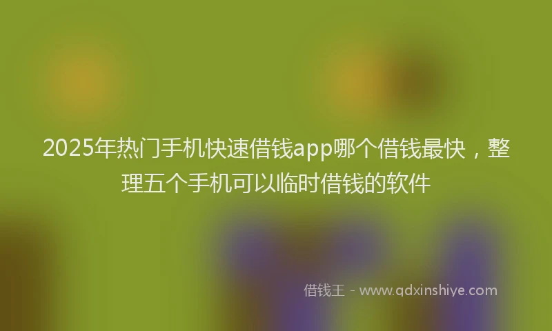 2025年热门手机快速借钱app哪个借钱最快，整理五个手机可以临时借钱的软件