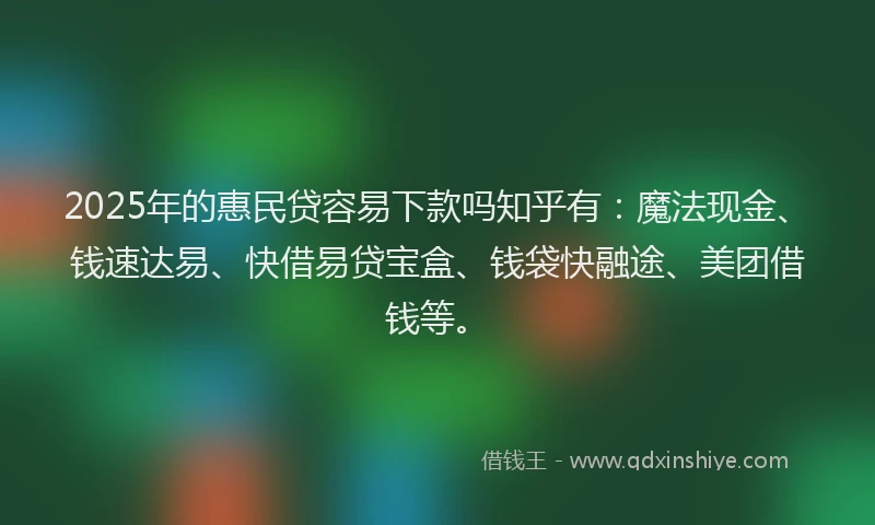 2025年的惠民贷容易下款吗知乎有：魔法现金、钱速达易、快借易贷宝盒、钱袋快融途、美团借钱等。