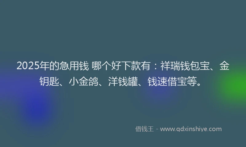 2025年的急用钱 哪个好下款有：祥瑞钱包宝、金钥匙、小金鸽、洋钱罐、钱速借宝等。