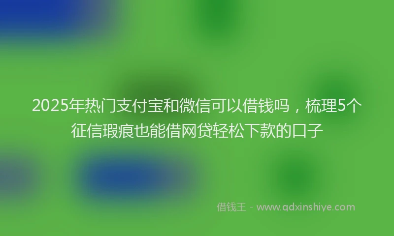2025年热门支付宝和微信可以借钱吗，梳理5个征信瑕疵也能借网贷轻松下款的口子