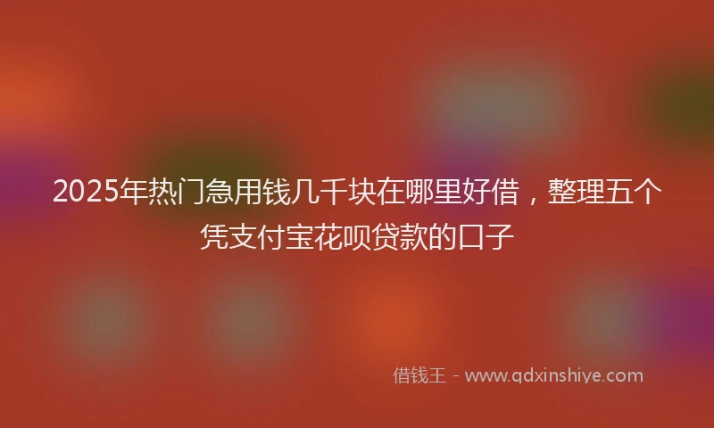2025年热门急用钱几千块在哪里好借，整理五个凭支付宝花呗贷款的口子