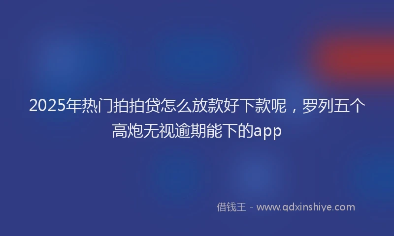 2025年热门拍拍贷怎么放款好下款呢，罗列五个高炮无视逾期能下的app
