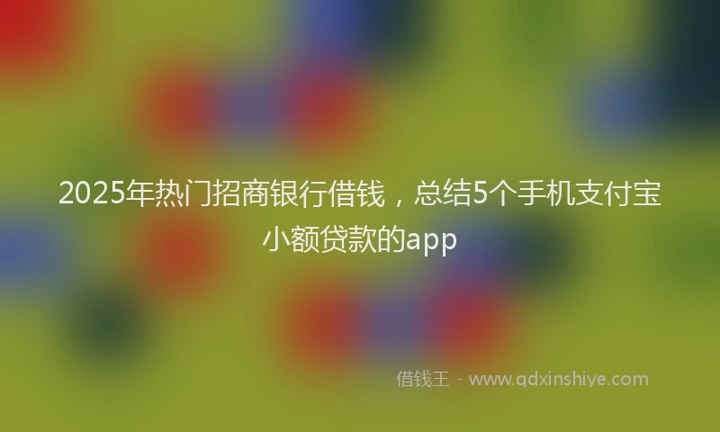 2025年热门招商银行借钱，总结5个手机支付宝小额贷款的app