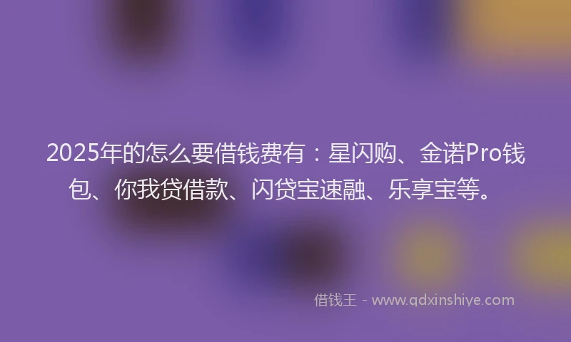 2025年的怎么要借钱费有：星闪购、金诺Pro钱包、你我贷借款、闪贷宝速融、乐享宝等。