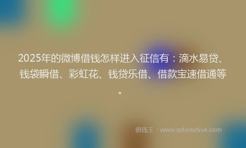 2025年的微博借钱怎样进入征信有：滴水易贷、钱袋瞬借、彩虹花、钱贷乐借、借款宝速借通等。