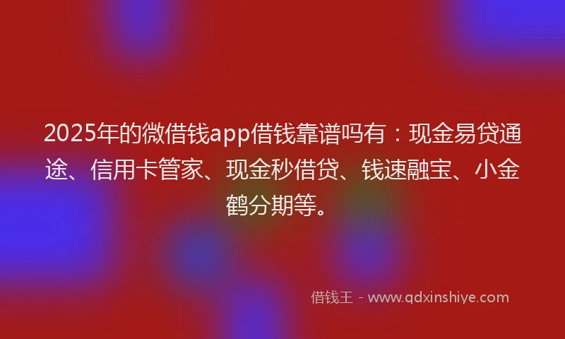 2025年的微借钱app借钱靠谱吗有：现金易贷通途、信用卡管家、现金秒借贷、钱速融宝、小金鹤分期等。
